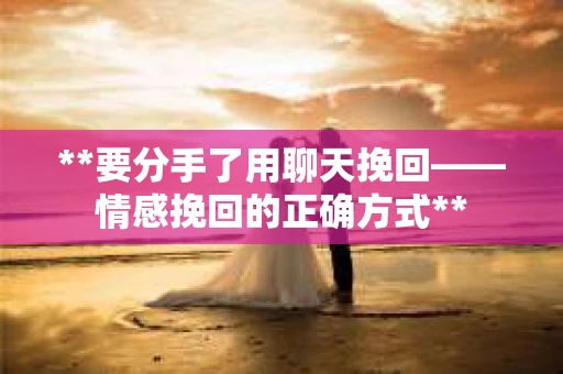 **要分手了用聊天挽回——情感挽回的正确方式**