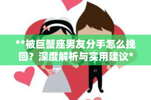 **被巨蟹座男友分手怎么挽回？深度解析与实用建议**