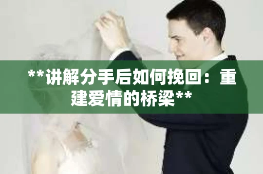 **讲解分手后如何挽回：重建爱情的桥梁**