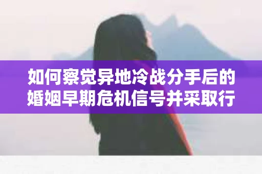 如何察觉异地冷战分手后的婚姻早期危机信号并采取行动? 如何察觉异地冷战分手后的婚姻早期危机信号并采取行动?