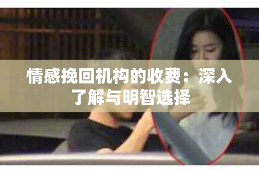 情感挽回机构的收费：深入了解与明智选择