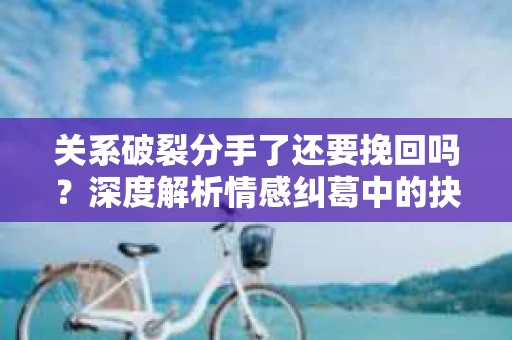 关系破裂分手了还要挽回吗？深度解析情感纠葛中的抉择
