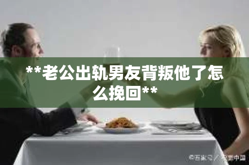 **老公出轨男友背叛他了怎么挽回**