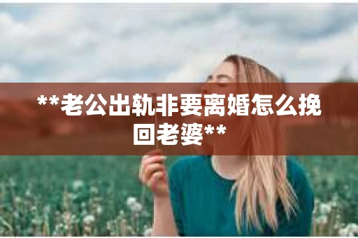 **老公出轨非要离婚怎么挽回老婆**