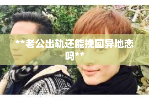 **老公出轨还能挽回异地恋吗**