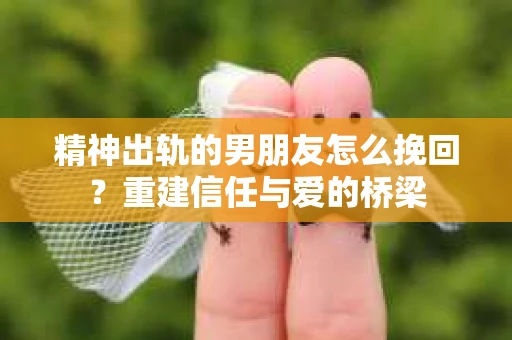精神出轨的男朋友怎么挽回？重建信任与爱的桥梁