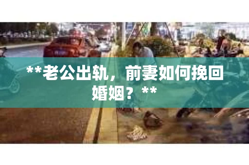 **老公出轨，前妻如何挽回婚姻？**