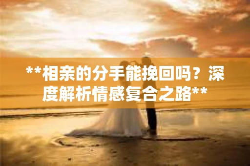 **相亲的分手能挽回吗？深度解析情感复合之路**