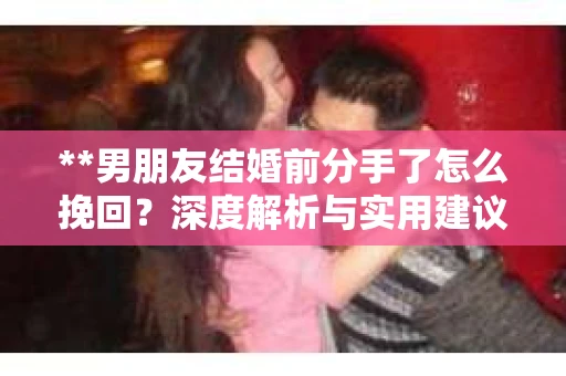 **男朋友结婚前分手了怎么挽回？深度解析与实用建议**