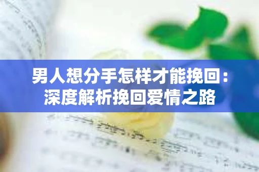 男人想分手怎样才能挽回：深度解析挽回爱情之路