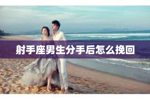 射手座男生分手后怎么挽回 射手座男生分手后怎么挽回