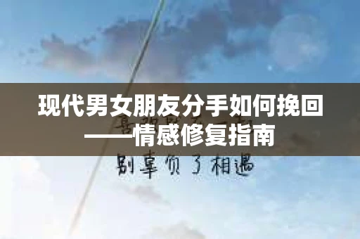 现代男女朋友分手如何挽回——情感修复指南