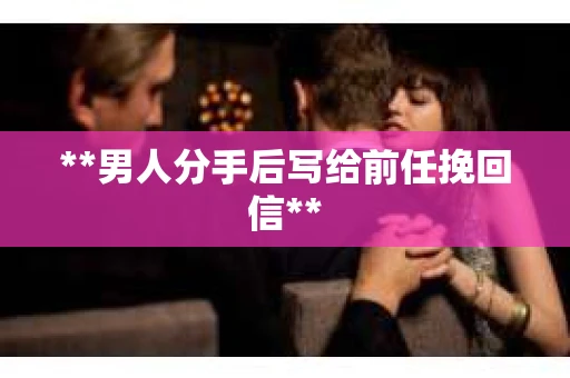 **男人分手后写给前任挽回信**