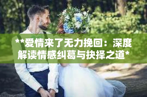 **爱情来了无力挽回：深度解读情感纠葛与抉择之道**