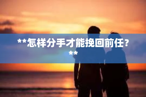 **怎样分手才能挽回前任？**