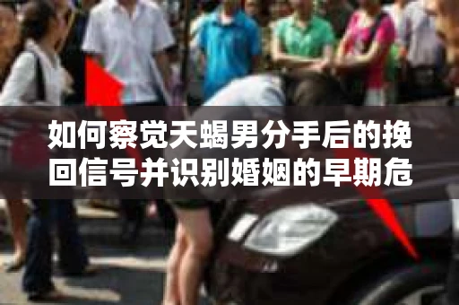 如何察觉天蝎男分手后的挽回信号并识别婚姻的早期危机?怎么办? 如何察觉天蝎男分手后的挽回信号并识别婚姻的早期危机?怎么办?