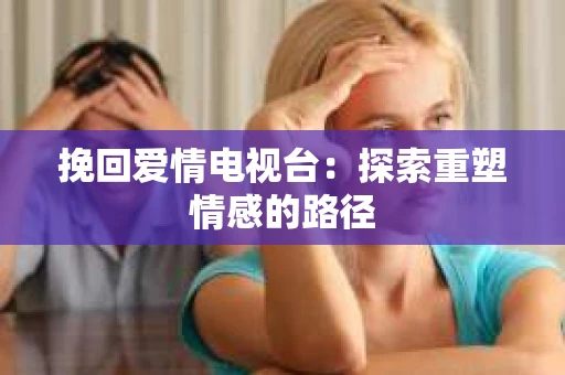 挽回爱情电视台：探索重塑情感的路径