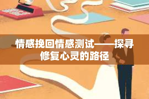 情感挽回情感测试——探寻修复心灵的路径