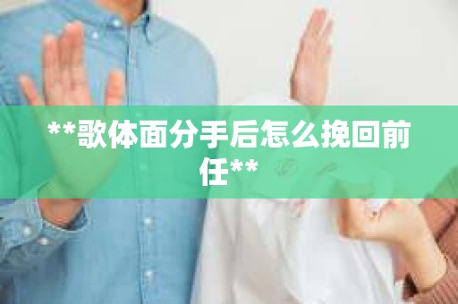 **歌体面分手后怎么挽回前任**