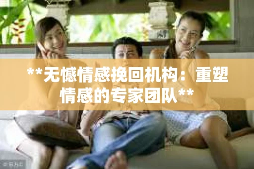 **无憾情感挽回机构：重塑情感的专家团队**