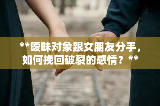 **暧昧对象跟女朋友分手，如何挽回破裂的感情？**