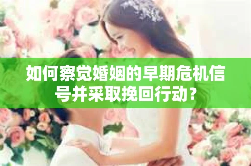 如何察觉婚姻的早期危机信号并采取挽回行动？