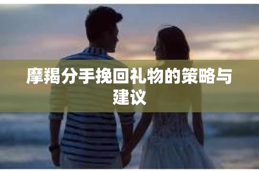 摩羯分手挽回礼物的策略与建议