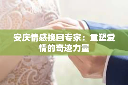 安庆情感挽回专家：重塑爱情的奇迹力量