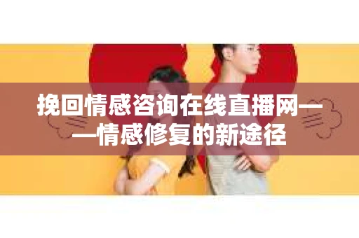 挽回情感咨询在线直播网——情感修复的新途径