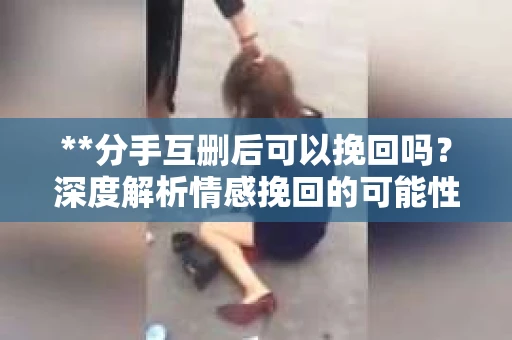 **分手互删后可以挽回吗？深度解析情感挽回的可能性**