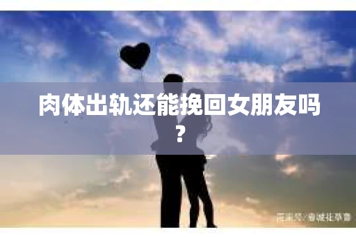 肉体出轨还能挽回女朋友吗？