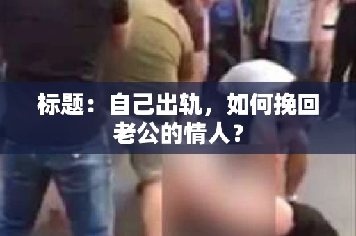 标题：自己出轨，如何挽回老公的情人？