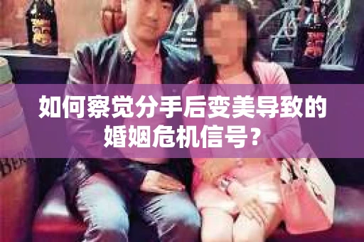 如何察觉分手后变美导致的婚姻危机信号? 如何察觉分手后变美导致的婚姻危机信号?
