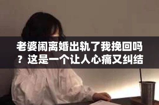 老婆闹离婚出轨了我挽回吗？这是一个让人心痛又纠结的问题。在这个问题上，我想要和大家分享一些我的看法和经验。