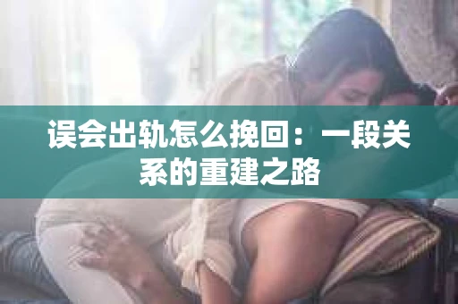 误会出轨怎么挽回：一段关系的重建之路