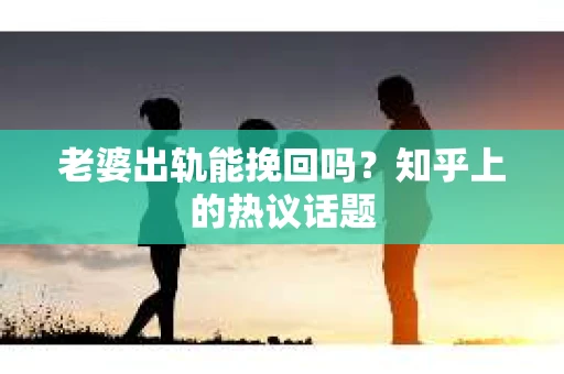 老婆出轨能挽回吗？知乎上的热议话题