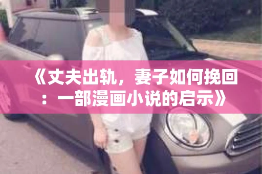 《丈夫出轨，妻子如何挽回：一部漫画小说的启示》