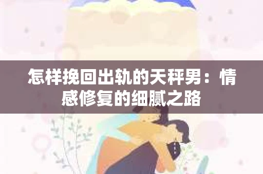 怎样挽回出轨的天秤男：情感修复的细腻之路