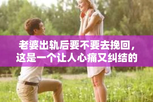 老婆出轨后要不要去挽回，这是一个让人心痛又纠结的问题。在这个问题上，每个人都有自己的看法和选择。今天，我就来和大家聊聊这个话题，希望能给大家带来一些帮助。