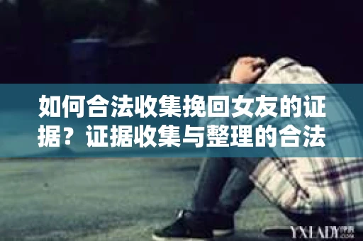 如何合法收集挽回女友的证据?证据收集与整理的合法策略怎么办? 如何合法收集挽回女友的证据?证据收集与整理的合法策略怎么办?