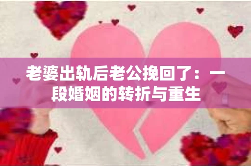 老婆出轨后老公挽回了：一段婚姻的转折与重生