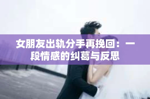 女朋友出轨分手再挽回：一段情感的纠葛与反思