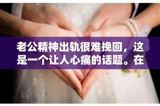 老公精神出轨很难挽回，这是一个让人心痛的话题。在婚姻生活中，当一方发现另一半精神出轨时，往往会产生强烈的痛苦和困惑。那么，面对这种情况，我们该如何应对呢？今天，就让我们一起来探讨一下这个问题。