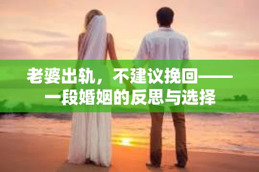 老婆出轨，不建议挽回——一段婚姻的反思与选择