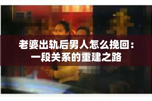 老婆出轨后男人怎么挽回：一段关系的重建之路