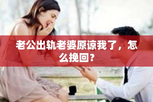 老公出轨老婆原谅我了，怎么挽回？