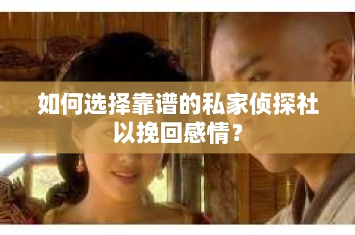 如何选择靠谱的私家侦探社以挽回感情? 如何选择靠谱的私家侦探社以挽回感情?
