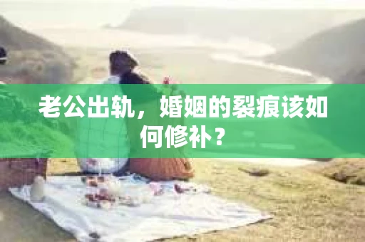 老公出轨，婚姻的裂痕该如何修补？