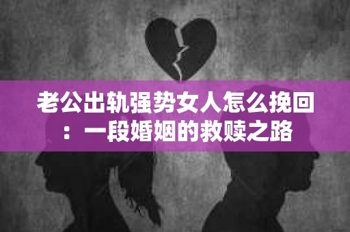 老公出轨强势女人怎么挽回：一段婚姻的救赎之路