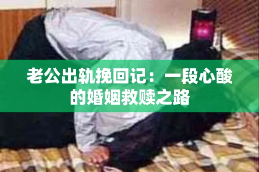 老公出轨挽回记：一段心酸的婚姻救赎之路